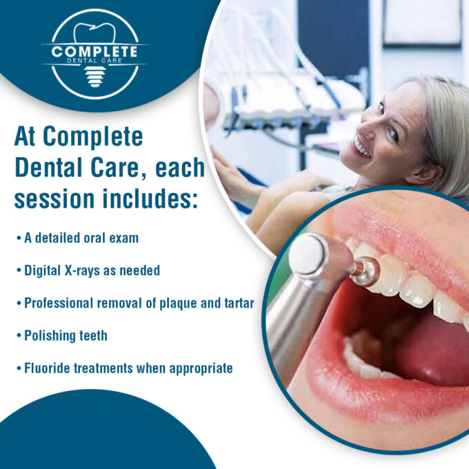 At Complete Dental Care, each session includes a detailed oral exam, digital x-rays as needed, professional removal of plaque and tartar, polishing teeth, and fluoride treatments when appropriate.